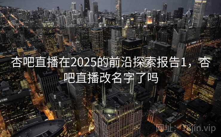 杏吧直播在2025的前沿探索报告1，杏吧直播改名字了吗  第2张