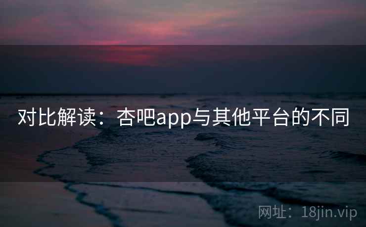 对比解读：杏吧app与其他平台的不同