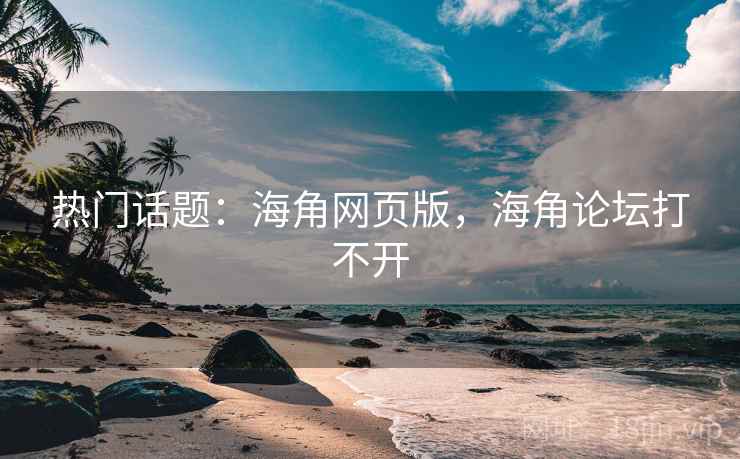 热门话题：海角网页版，海角论坛打不开