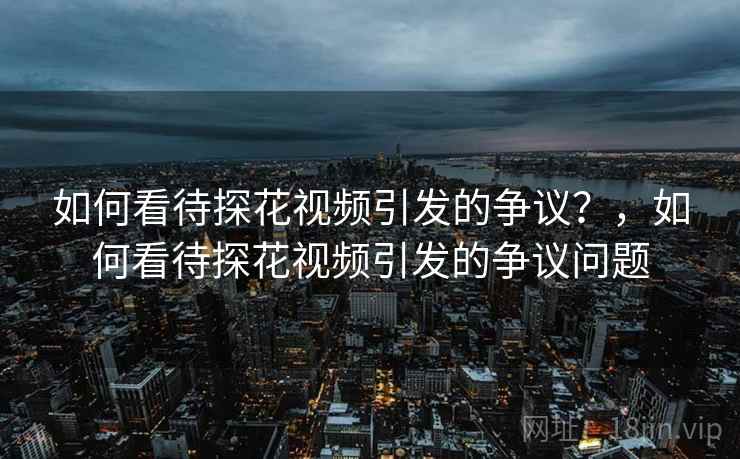 如何看待探花视频引发的争议？，如何看待探花视频引发的争议问题