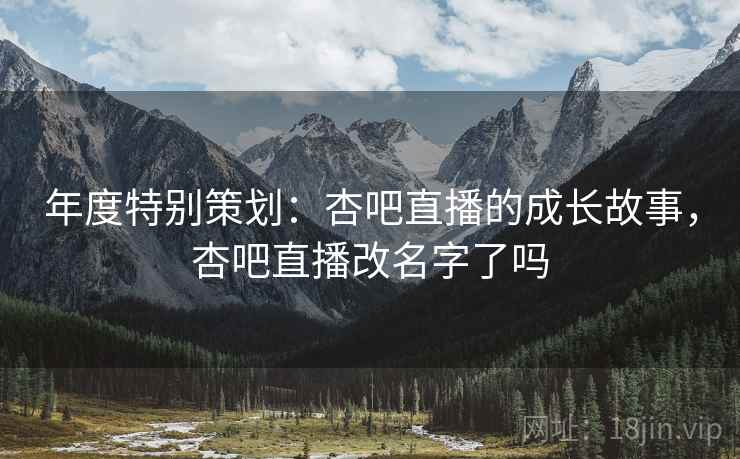 年度特别策划：杏吧直播的成长故事，杏吧直播改名字了吗