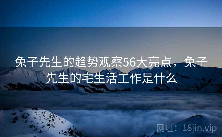 兔子先生的趋势观察56大亮点，兔子先生的宅生活工作是什么