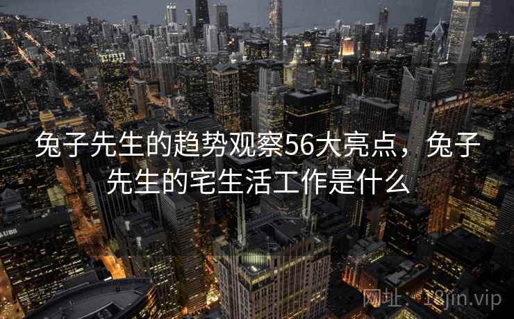 兔子先生的趋势观察56大亮点，兔子先生的宅生活工作是什么