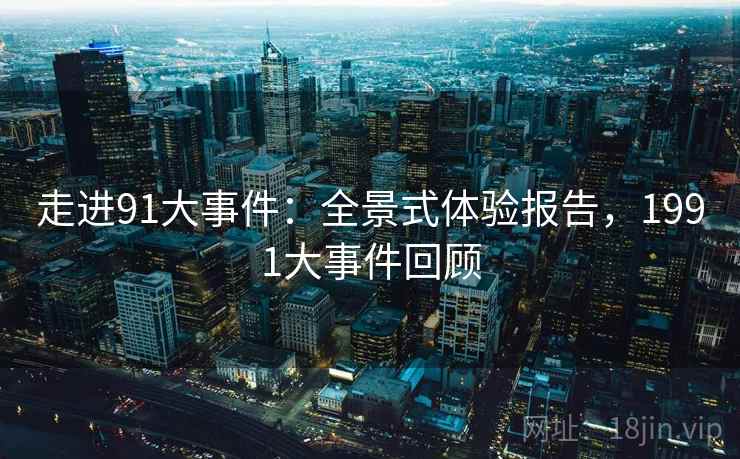 走进91大事件：全景式体验报告，1991大事件回顾